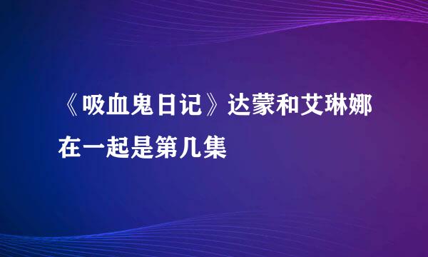 《吸血鬼日记》达蒙和艾琳娜在一起是第几集