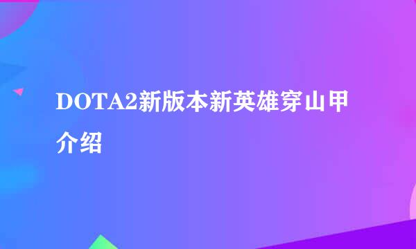 DOTA2新版本新英雄穿山甲介绍