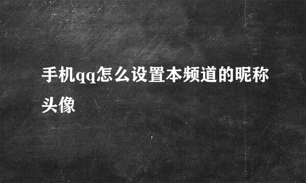 手机qq怎么设置本频道的昵称头像