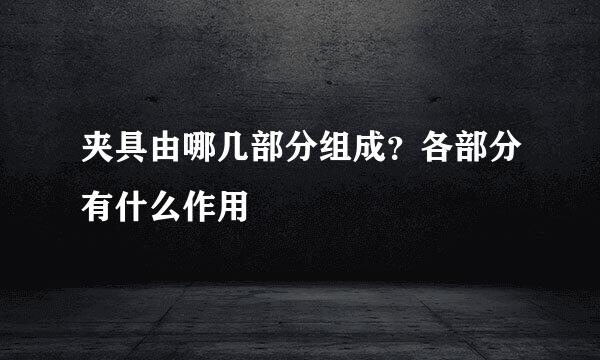 夹具由哪几部分组成？各部分有什么作用