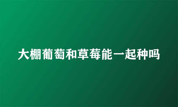 大棚葡萄和草莓能一起种吗