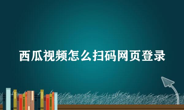西瓜视频怎么扫码网页登录