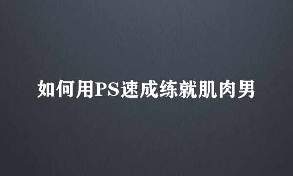 如何用PS速成练就肌肉男