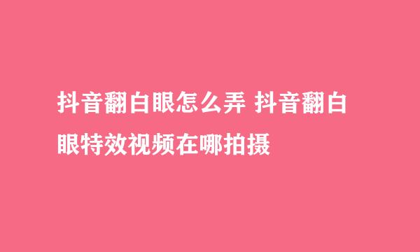 抖音翻白眼怎么弄 抖音翻白眼特效视频在哪拍摄