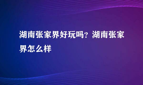 湖南张家界好玩吗？湖南张家界怎么样