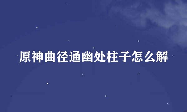 原神曲径通幽处柱子怎么解