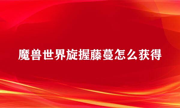魔兽世界旋握藤蔓怎么获得
