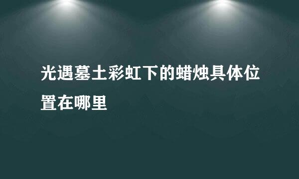 光遇墓土彩虹下的蜡烛具体位置在哪里