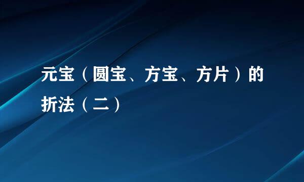 元宝（圆宝、方宝、方片）的折法（二）