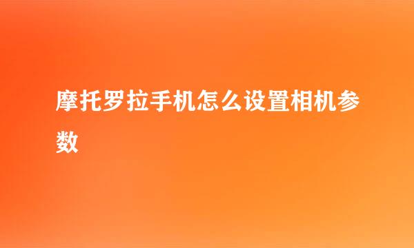 摩托罗拉手机怎么设置相机参数