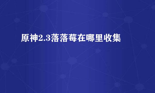 原神2.3落落莓在哪里收集