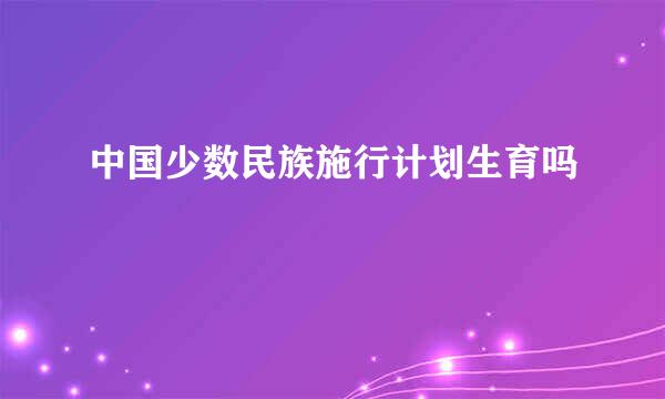 中国少数民族施行计划生育吗