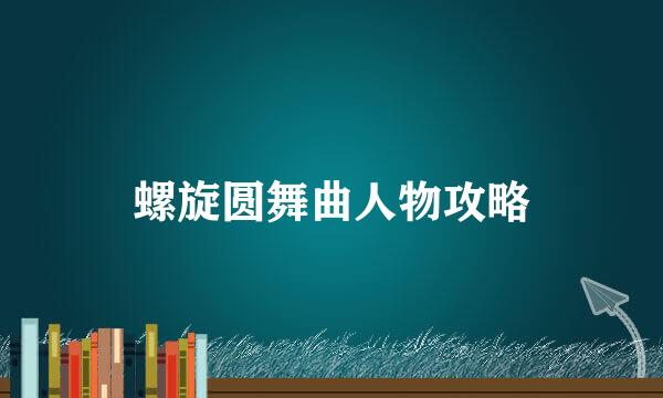 螺旋圆舞曲人物攻略