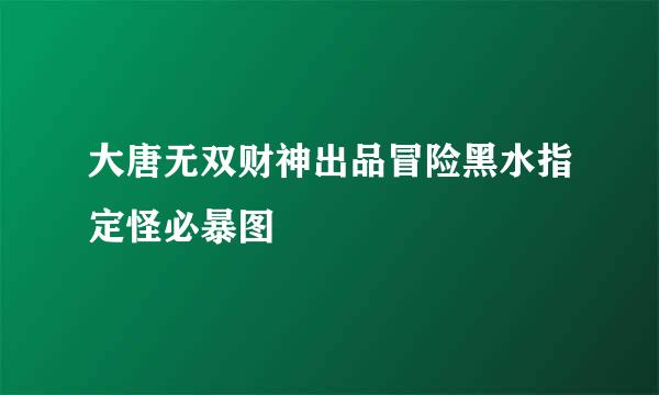 大唐无双财神出品冒险黑水指定怪必暴图