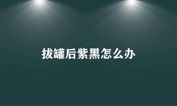 拔罐后紫黑怎么办