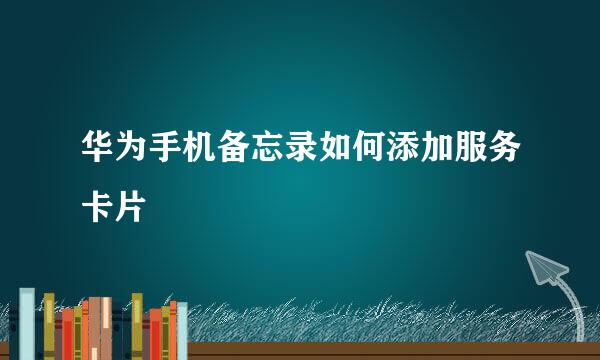 华为手机备忘录如何添加服务卡片