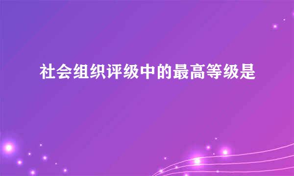 社会组织评级中的最高等级是