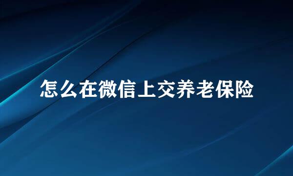 怎么在微信上交养老保险