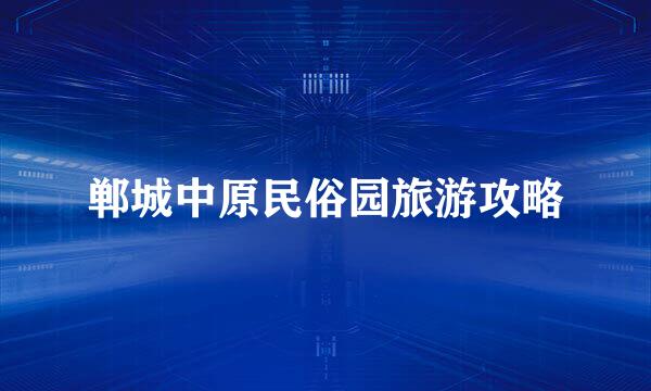 郸城中原民俗园旅游攻略