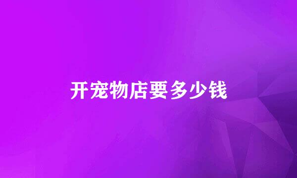 开宠物店要多少钱