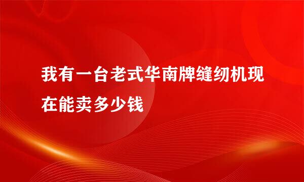 我有一台老式华南牌缝纫机现在能卖多少钱