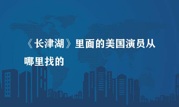 《长津湖》里面的美国演员从哪里找的