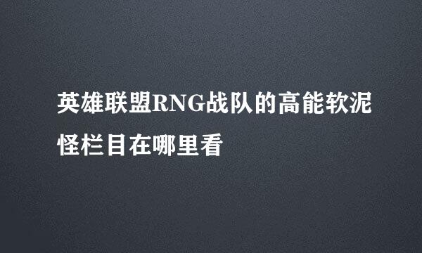 英雄联盟RNG战队的高能软泥怪栏目在哪里看