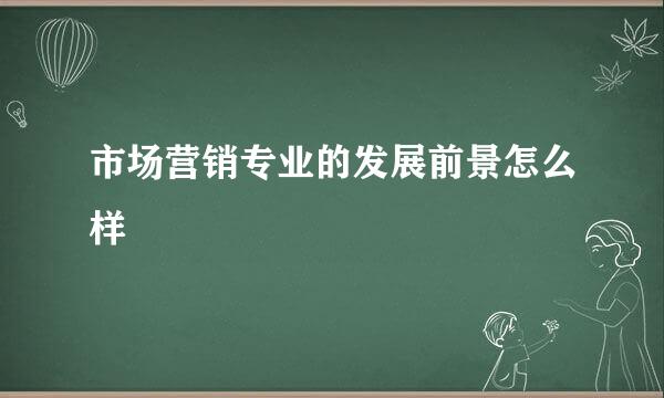 市场营销专业的发展前景怎么样