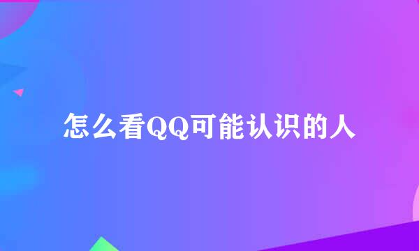 怎么看QQ可能认识的人