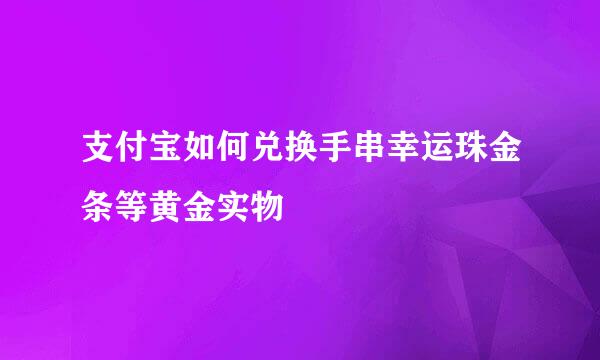支付宝如何兑换手串幸运珠金条等黄金实物