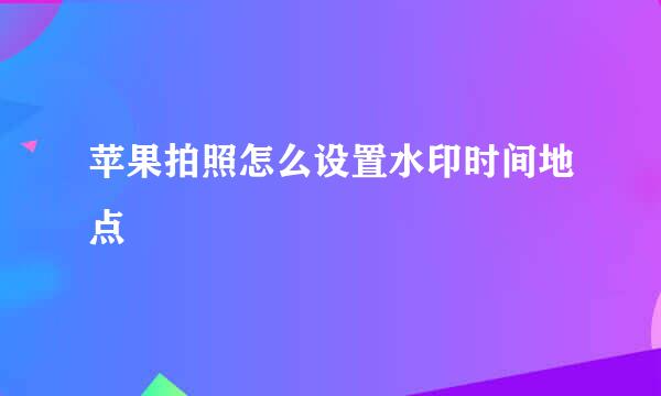 苹果拍照怎么设置水印时间地点