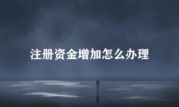 注册资金增加怎么办理