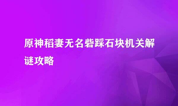 原神稻妻无名砦踩石块机关解谜攻略