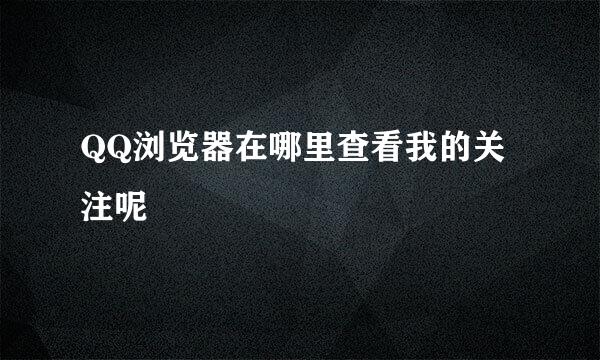 QQ浏览器在哪里查看我的关注呢