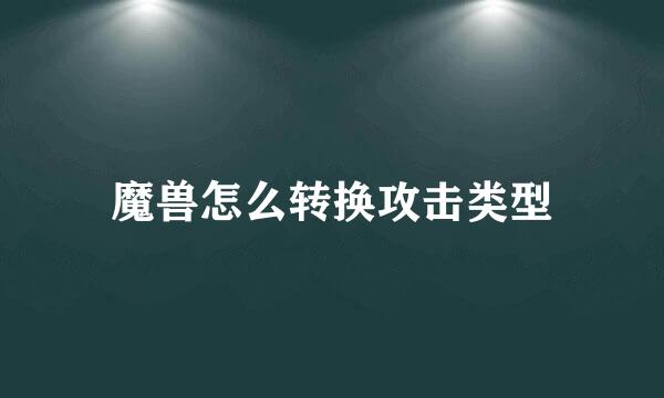 魔兽怎么转换攻击类型