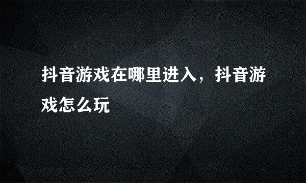 抖音游戏在哪里进入，抖音游戏怎么玩