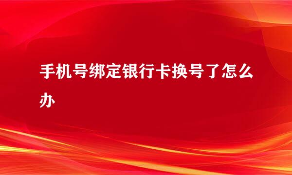 手机号绑定银行卡换号了怎么办