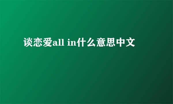 谈恋爱all in什么意思中文