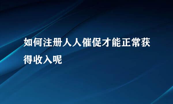 如何注册人人催促才能正常获得收入呢