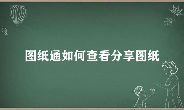 图纸通如何查看分享图纸