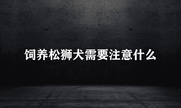 饲养松狮犬需要注意什么