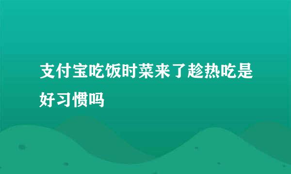 支付宝吃饭时菜来了趁热吃是好习惯吗
