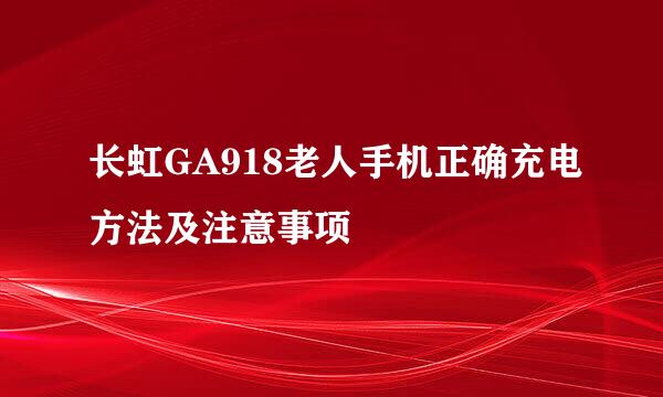 长虹GA918老人手机正确充电方法及注意事项