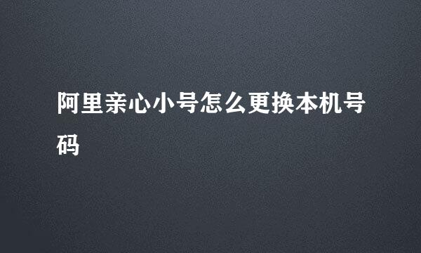 阿里亲心小号怎么更换本机号码