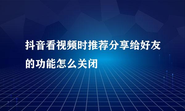 抖音看视频时推荐分享给好友的功能怎么关闭