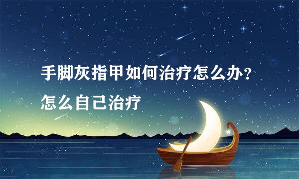 手脚灰指甲如何治疗怎么办？怎么自己治疗