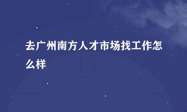 去广州南方人才市场找工作怎么样
