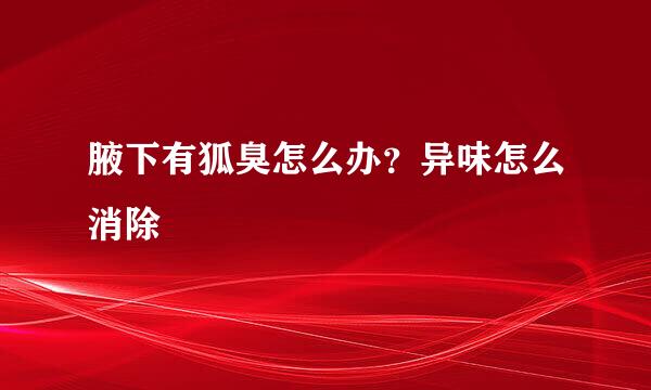 腋下有狐臭怎么办?异味怎么消除