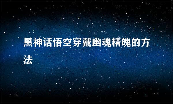 黑神话悟空穿戴幽魂精魄的方法