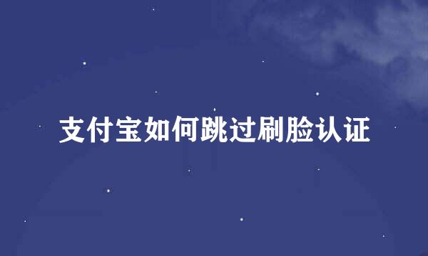 支付宝如何跳过刷脸认证